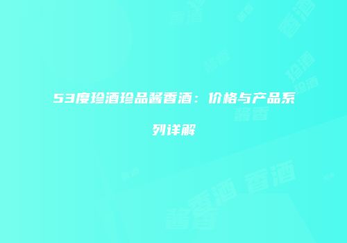 53度珍酒珍品酱香酒：价格与产品系列详解