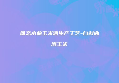 固态小曲玉米酒生产工艺-自制曲酒玉米