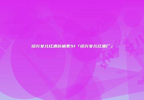绍兴女儿红酒价格表5l「绍兴女儿红酒厂」