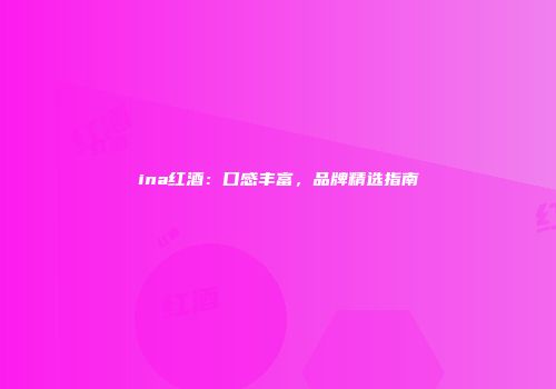 ina红酒：口感丰富，品牌精选指南