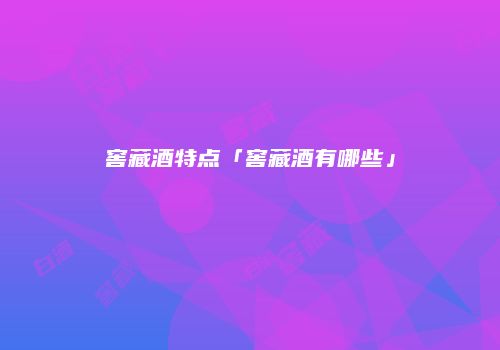 窖藏酒特点「窖藏酒有哪些」