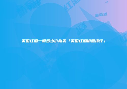 美国红酒一般多少价格表「美国红酒销量排行」