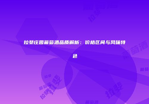 拉斐庄园葡萄酒品质解析：价格区间与风味特色