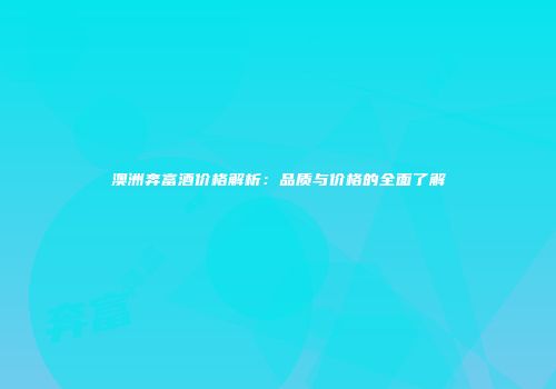 澳洲奔富酒价格解析：品质与价格的全面了解