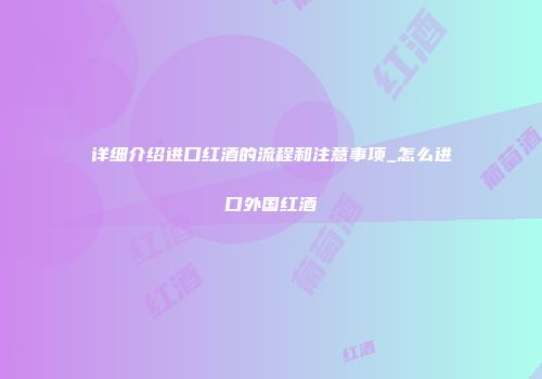 详细介绍进口红酒的流程和注意事项_怎么进口外国红酒