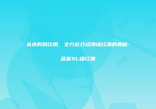 从选购到饮用，全方位介绍顶级红酒的奥秘-品鉴SL级红酒