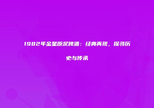 1982年金星原浆啤酒：经典再现，探寻历史与传承