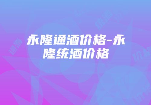 永隆通酒价格-永隆统酒价格