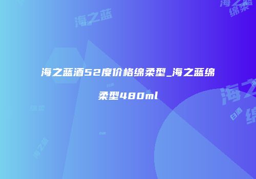 海之蓝酒52度价格绵柔型_海之蓝绵柔型480ml