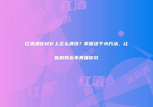 红酒洒在衬衫上怎么清洗？掌握这个小方法，让你的男友不再嫌你穷