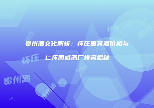 贵州酒文化解析：怀庄国宾酒价格与仁怀国威酒厂排名揭秘