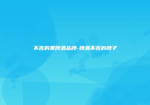 不苦的黑啤酒品牌-啤酒不苦的牌子