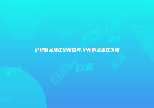 泸州精圣酒庄价格查询,泸州精圣酒庄价格