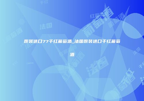 原装进口77干红葡萄酒_法国原装进口干红葡萄酒