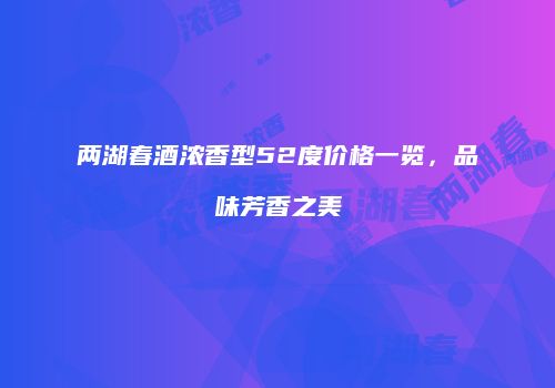 两湖春酒浓香型52度价格一览，品味芳香之美