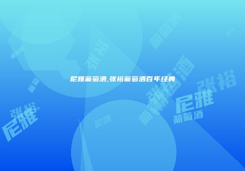 尼雅葡萄酒,张裕葡萄酒百年经典