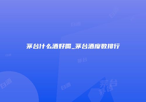 茅台什么酒好喝_茅台酒度数排行