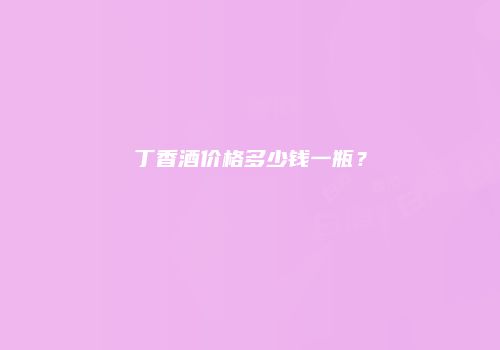 丁香酒价格多少钱一瓶？