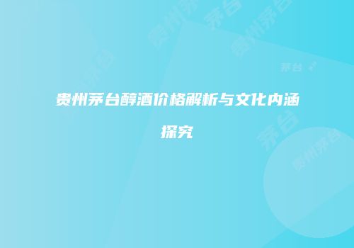 贵州茅台醇酒价格解析与文化内涵探究