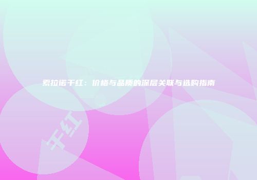 索拉诺干红：价格与品质的深层关联与选购指南