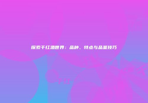 探索干红酒世界：品种、特点与品鉴技巧