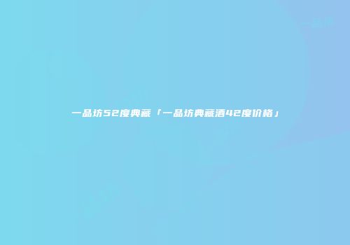 一品坊52度典藏「一品坊典藏酒42度价格」