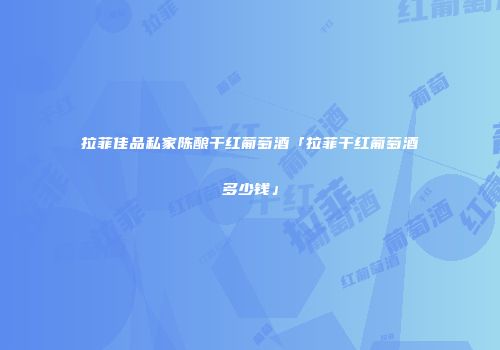 拉菲佳品私家陈酿干红葡萄酒「拉菲干红葡萄酒多少钱」