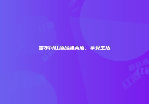 雪水河红酒品味美酒，享受生活