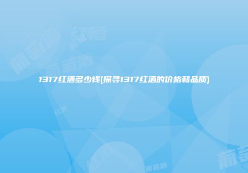 1317红酒多少钱(探寻1317红酒的价格和品质)
