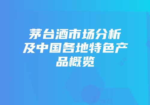 茅台酒市场分析及中国各地特色产品概览