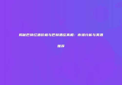 揭秘巴赫红酒价格与巴赫酒庄真相：市场分析与美酒推荐