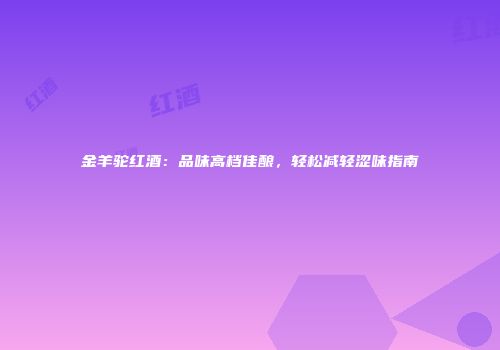 金羊驼红酒：品味高档佳酿，轻松减轻涩味指南