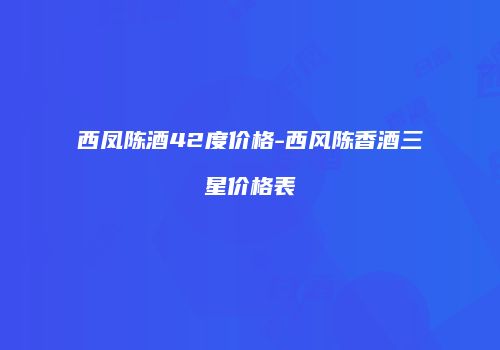 西凤陈酒42度价格-西风陈香酒三星价格表