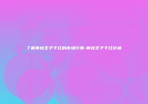 了解青蛙王子干红的市场行情-青蛙王子干红价格