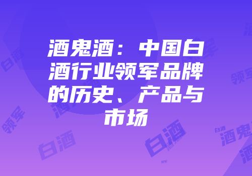 酒鬼酒：中国白酒行业领军品牌的历史、产品与市场