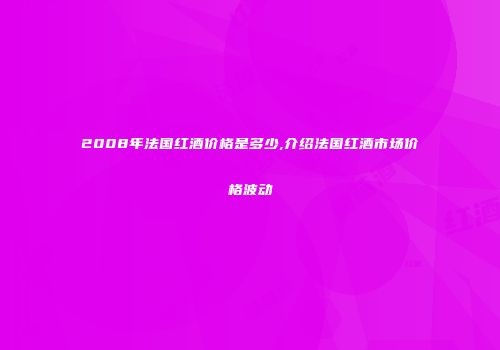 2008年法国红酒价格是多少,介绍法国红酒市场价格波动