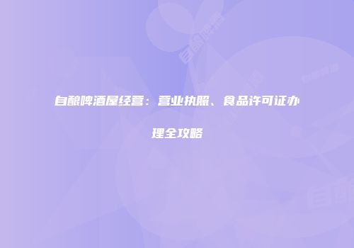 自酿啤酒屋经营：营业执照、食品许可证办理全攻略