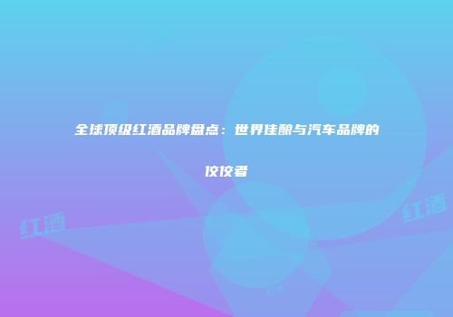 全球顶级红酒品牌盘点：世界佳酿与汽车品牌的佼佼者