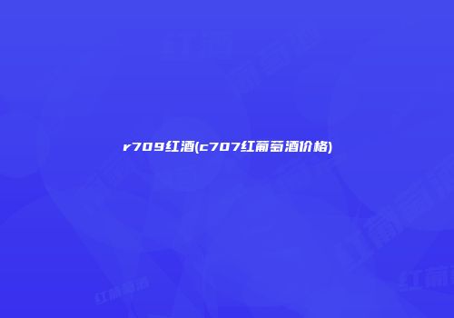 r709红酒(c707红葡萄酒价格)