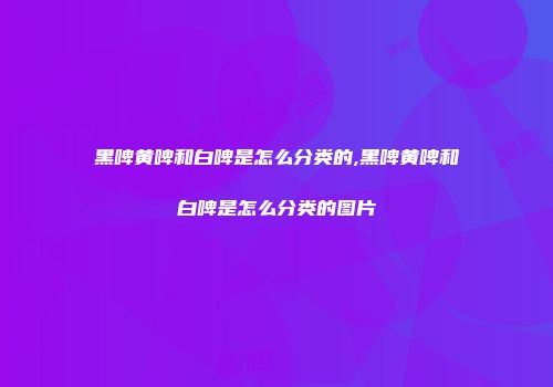 黑啤黄啤和白啤是怎么分类的,黑啤黄啤和白啤是怎么分类的图片