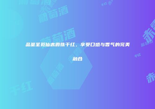 品鉴圣觅仙赤霞珠干红，享受口感与香气的完美融合