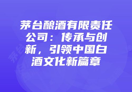 茅台酿酒有限责任公司：传承与创新，引领中国白酒文化新篇章