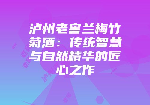 泸州老窖兰梅竹菊酒：传统智慧与自然精华的匠心之作