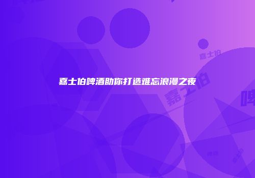 嘉士伯啤酒助你打造难忘浪漫之夜