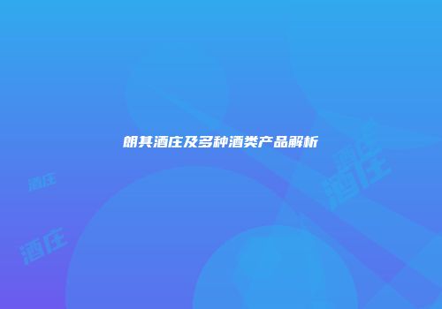 朗其酒庄及多种酒类产品解析