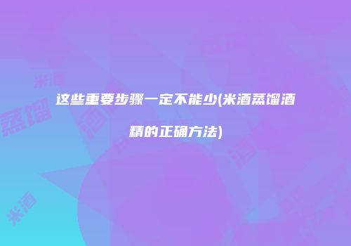 这些重要步骤一定不能少(米酒蒸馏酒精的正确方法)