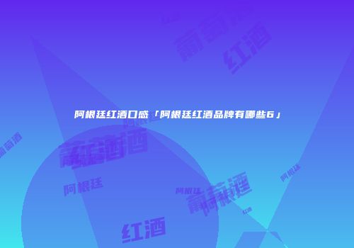 阿根廷红酒口感「阿根廷红酒品牌有哪些6」