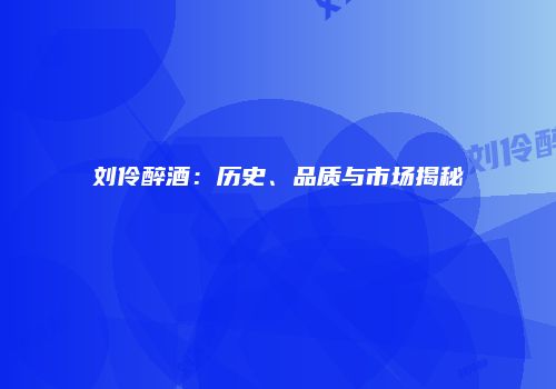 刘伶醉酒：历史、品质与市场揭秘