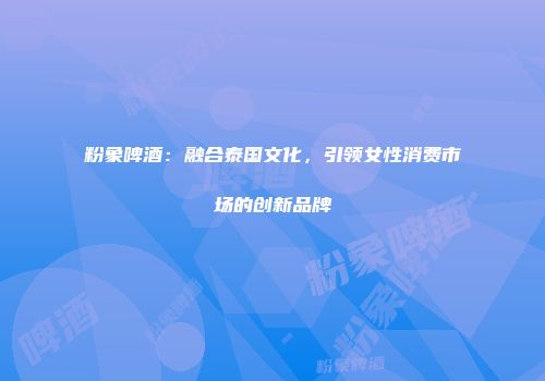 粉象啤酒：融合泰国文化，引领女性消费市场的创新品牌