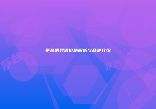 茅台系列酒价格解析与品种介绍